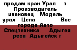 продам кран Урал  14т › Производитель ­ ивановец › Модель ­ урал › Цена ­ 700 000 - Все города Авто » Спецтехника   . Адыгея респ.,Адыгейск г.
